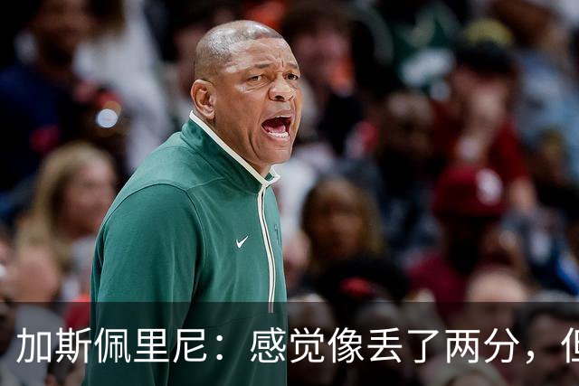加斯佩里尼：感觉像丢了两分，但球队士气真的很高
