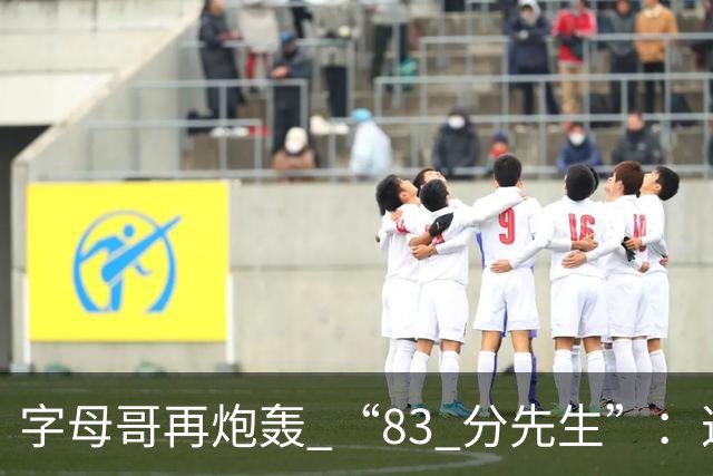 字母哥再炮轰 “83 分先生”：这场球，让我梦回雄鹿单核的日子