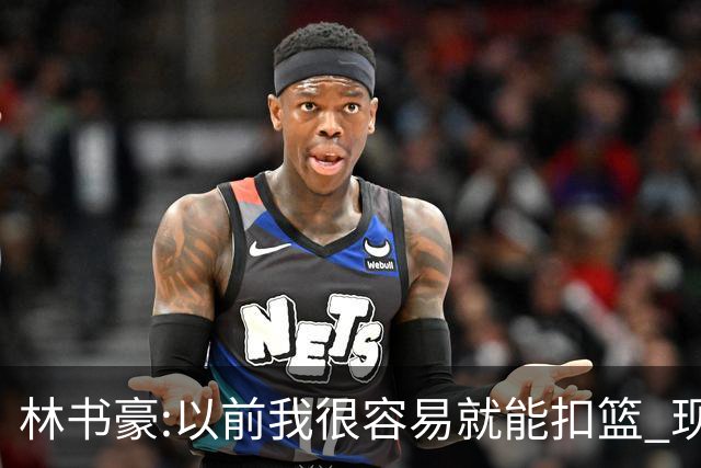 林书豪:以前我很容易就能扣篮 现在都不能扣了