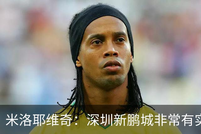 米洛耶维奇：深圳新鹏城非常有实力，我们会以严谨的态度去对待