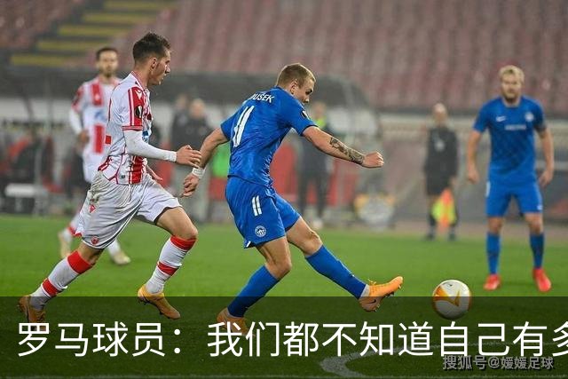 罗马球员：我们都不知道自己有多强 夺冠当之无愧