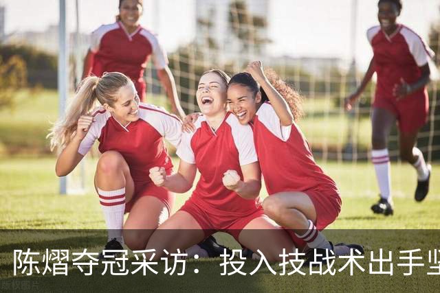 陈熠夺冠采访：投入技战术出手坚决，这次心态好，全队鼓励我！