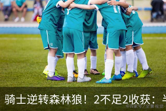 骑士逆转森林狼！2不足2收获：半场反弹+多人救赎，新秀发挥亮眼
