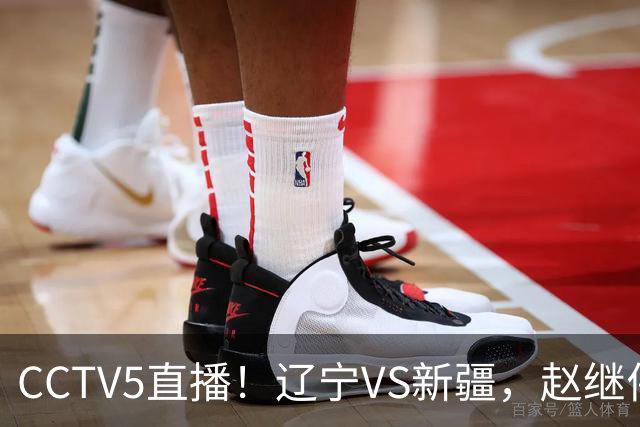 CCTV5直播！辽宁VS新疆，赵继伟伤停，张陈带伤上阵，手帝最新伤情报告！